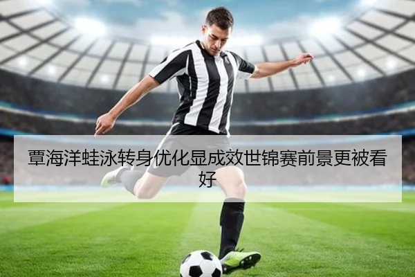 覃海洋蛙泳转身优化显成效世锦赛前景更被看好