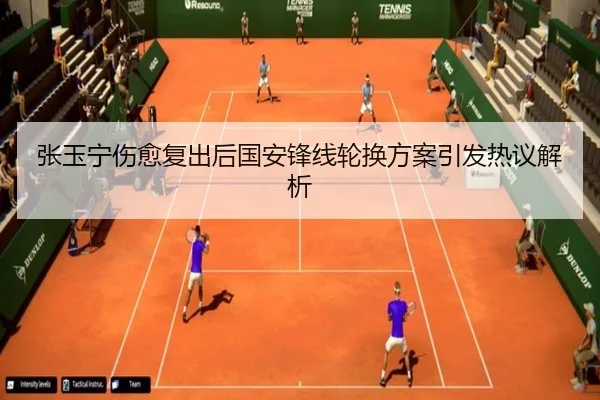 张玉宁伤愈复出后国安锋线轮换方案引发热议解析
