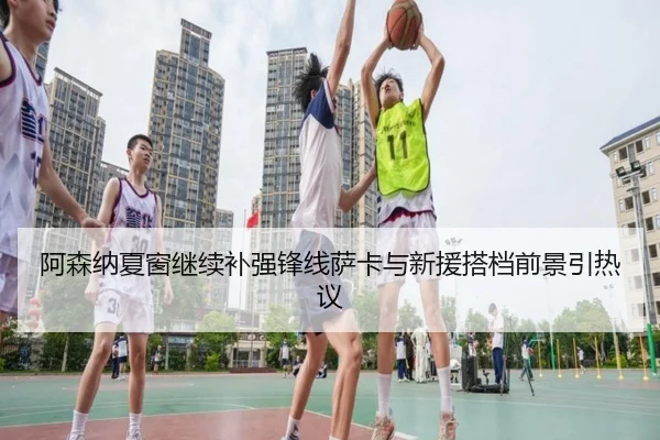 阿森纳夏窗继续补强锋线萨卡与新援搭档前景引热议