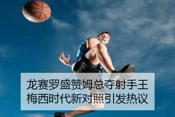 龙赛罗盛赞姆总夺射手王 梅西时代新对照引发热议
