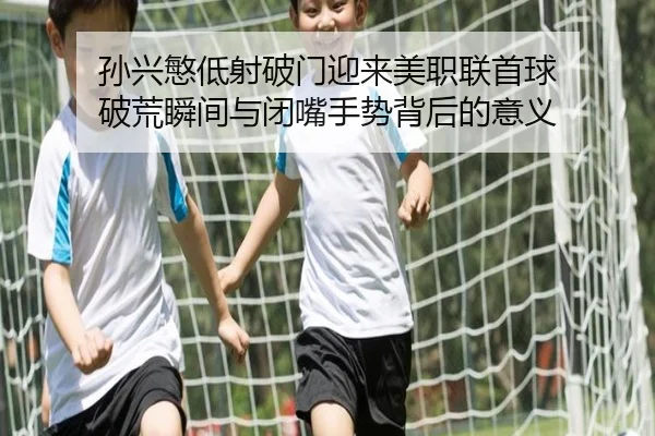 孙兴慜低射破门迎来美职联首球 破荒瞬间与闭嘴手势背后的意义