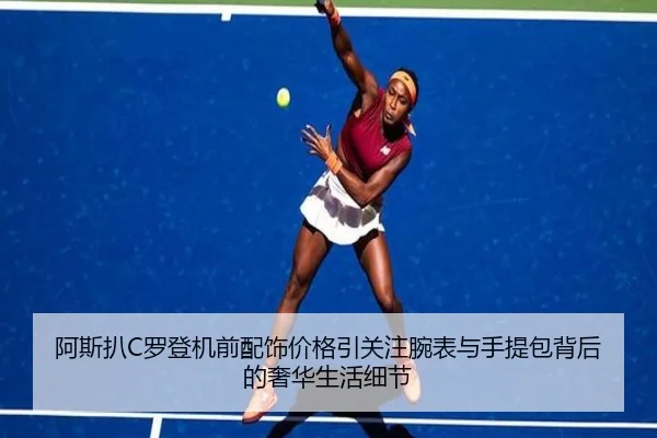 阿斯扒C罗登机前配饰价格引关注腕表与手提包背后的奢华生活细节