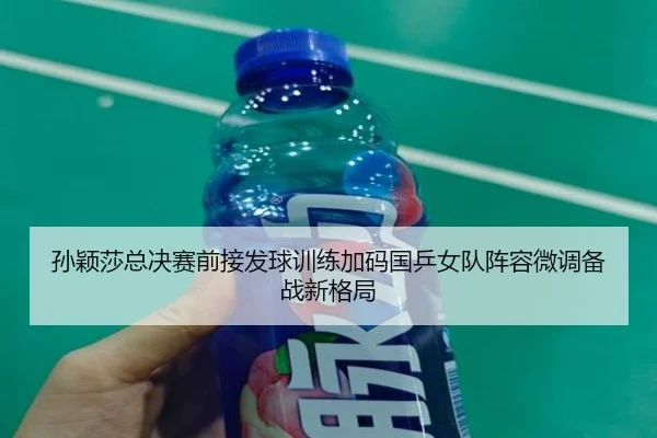 孙颖莎总决赛前接发球训练加码国乒女队阵容微调备战新格局