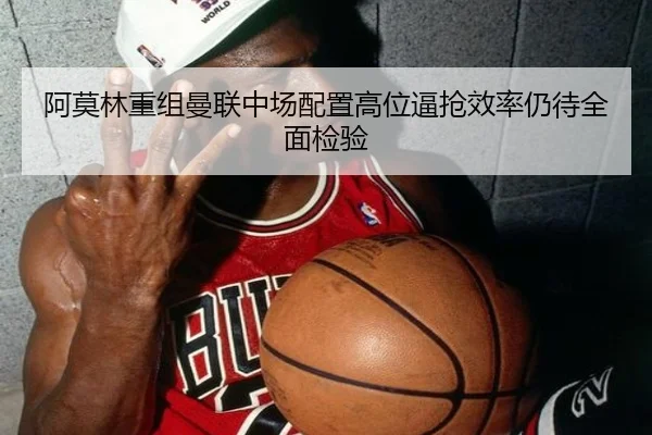 阿莫林重组曼联中场配置高位逼抢效率仍待全面检验